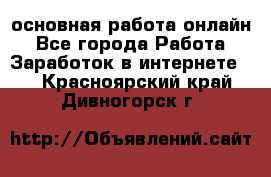 основная работа онлайн - Все города Работа » Заработок в интернете   . Красноярский край,Дивногорск г.